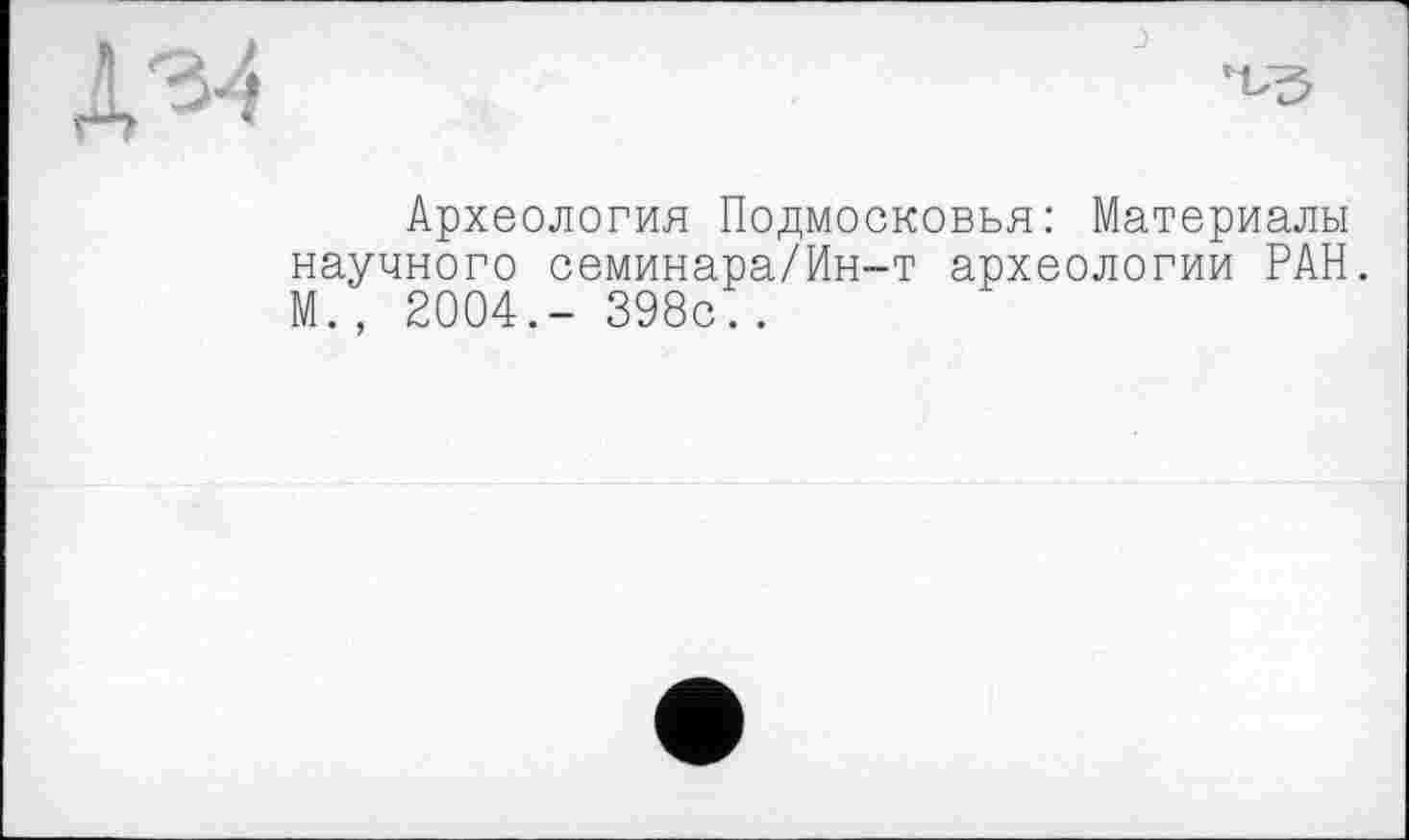 ﻿ДЭ4

Археология Подмосковья: Материалы научного семинара/Ин-т археологии РАН. М., 2004.- 398с. .